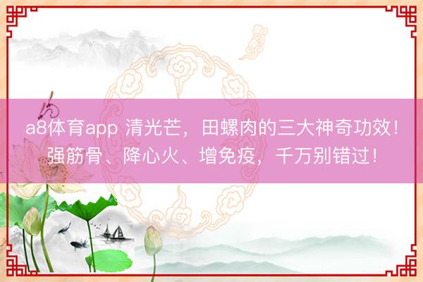 a8体育app 清光芒,田螺肉的三大神奇功效!强筋骨、降心火、增免疫,千万别错过!