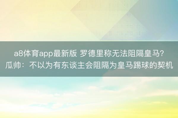 a8体育app最新版 罗德里称无法阻隔皇马？瓜帅：不以为有东谈主会阻隔为皇马踢球的契机