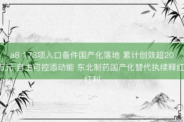 a8 173项入口备件国产化落地 累计创效超200万元 自主可控添动能 东北制药国产化替代执续释红利