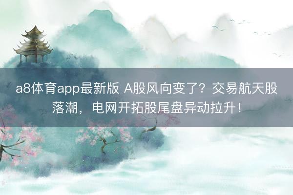 a8体育app最新版 A股风向变了?交易航天股落潮,电网开拓股尾盘异动拉升!
