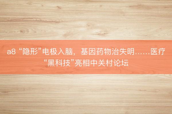 a8 “隐形”电极入脑,基因药物治失明……医疗“黑科技”亮相中关村论坛