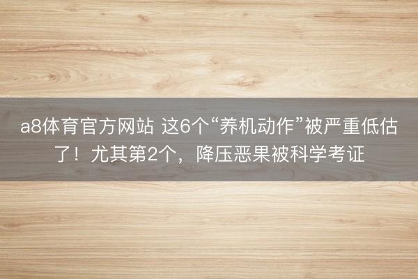 a8体育官方网站 这6个“养机动作”被严重低估了!尤其第2个,降压恶果被科学考证