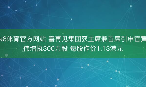 a8体育官方网站 喜再见集团获主席兼首席引申官黄伟增执300万股 每股作价1.13港元