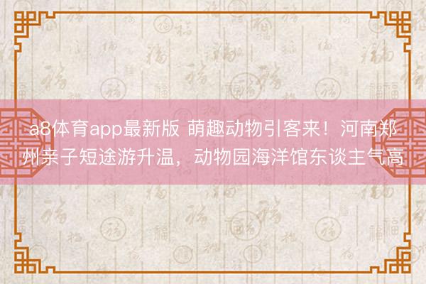 a8体育app最新版 萌趣动物引客来！河南郑州亲子短途游升温，动物园海洋馆东谈主气高
