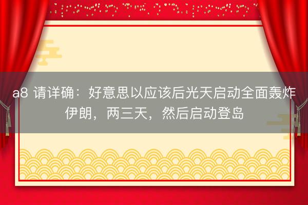 a8 请详确:好意思以应该后光天启动全面轰炸伊朗,两三天,然后启动登岛
