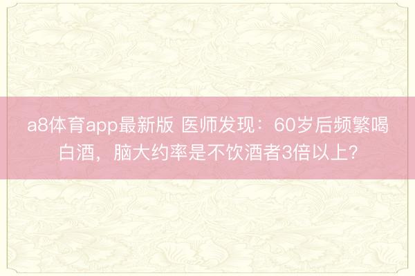 a8体育app最新版 医师发现:60岁后频繁喝白酒,脑大约率是不饮酒者3倍以上?