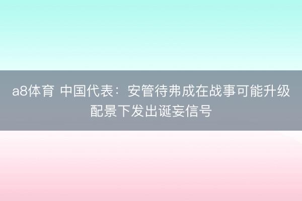 a8体育 中国代表：安管待弗成在战事可能升级配景下发出诞妄信号