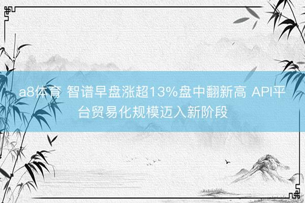 a8体育 智谱早盘涨超13%盘中翻新高 API平台贸易化规模迈入新阶段