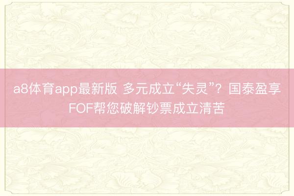 a8体育app最新版 多元成立“失灵”?国泰盈享FOF帮您破解钞票成立清苦