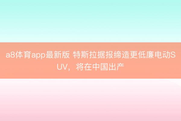 a8体育app最新版 特斯拉据报缔造更低廉电动SUV,将在中国出产