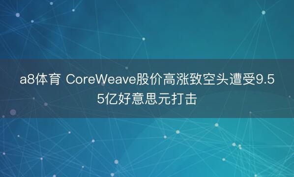 a8体育 CoreWeave股价高涨致空头遭受9.55亿好意思元打击