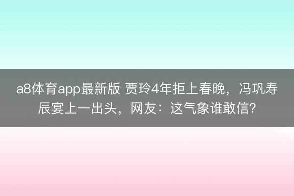 a8体育app最新版 贾玲4年拒上春晚，冯巩寿辰宴上一出头，网友：这气象谁敢信？