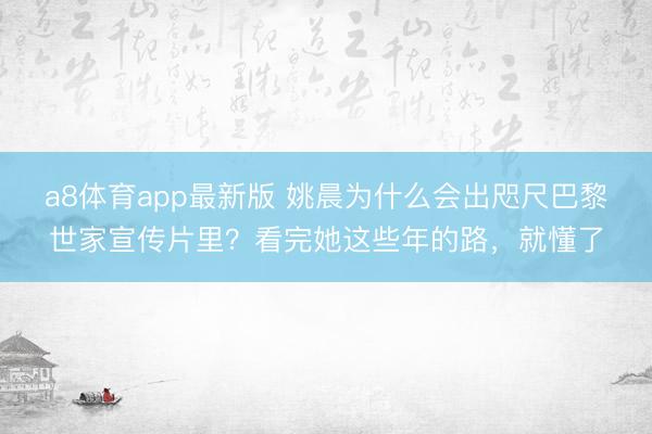 a8体育app最新版 姚晨为什么会出咫尺巴黎世家宣传片里?看完她这些年的路,就懂了