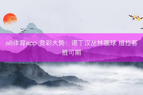 a8体育app 竞彩大势:诺丁汉丛林赢球 维拉客胜可期