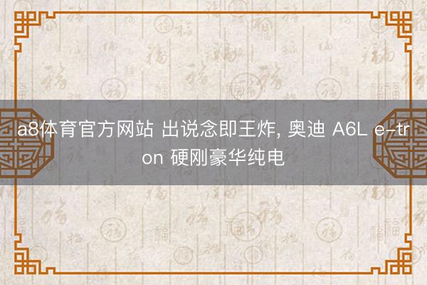 a8体育官方网站 出说念即王炸, 奥迪 A6L e-tron 硬刚豪华纯电