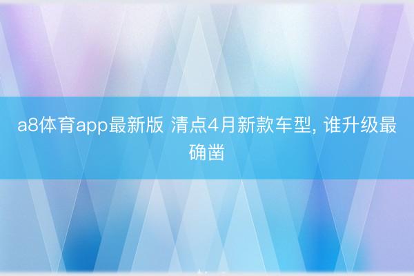 a8体育app最新版 清点4月新款车型, 谁升级最确凿