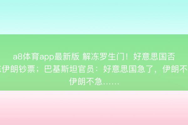 a8体育app最新版 解冻罗生门！好意思国否定解冻伊朗钞票；巴基斯坦官员：好意思国急了，伊朗不急……
