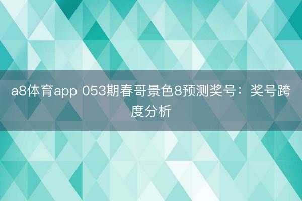 a8体育app 053期春哥景色8预测奖号：奖号跨度分析