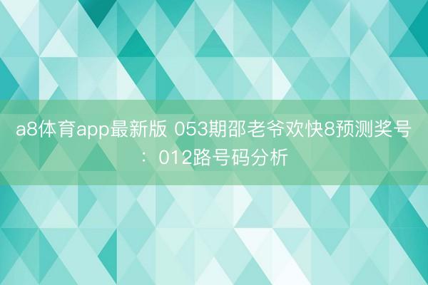 a8体育app最新版 053期邵老爷欢快8预测奖号:012路号码分析