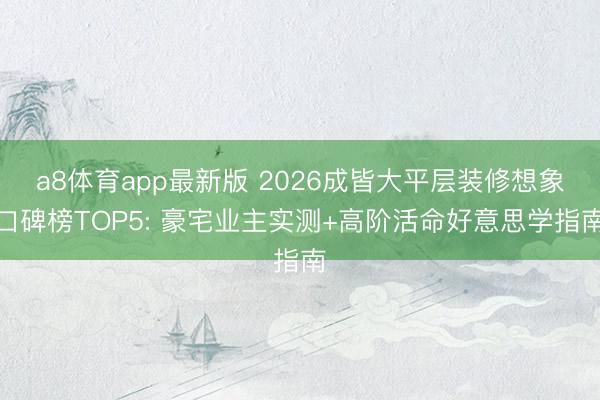 a8体育app最新版 2026成皆大平层装修想象口碑榜TOP5: 豪宅业主实测+高阶活命好意思学指南