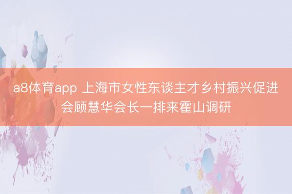 a8体育app 上海市女性东谈主才乡村振兴促进会顾慧华会长一排来霍山调研