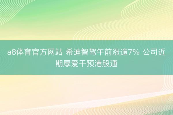a8体育官方网站 希迪智驾午前涨逾7% 公司近期厚爱干预港股通