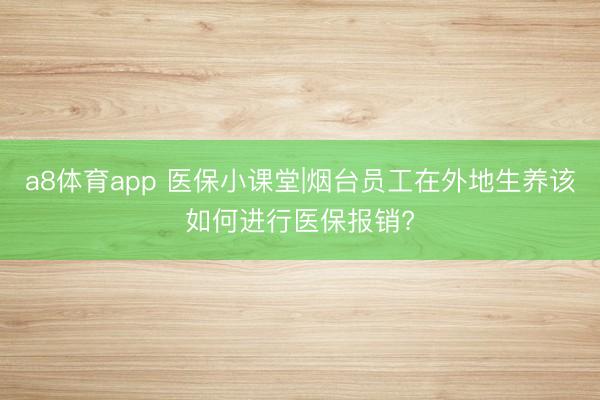 a8体育app 医保小课堂|烟台员工在外地生养该如何进行医保报销?