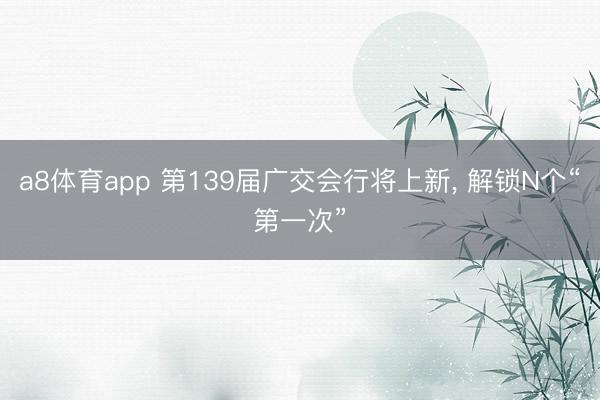 a8体育app 第139届广交会行将上新, 解锁N个“第一次”