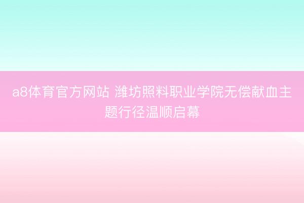 a8体育官方网站 潍坊照料职业学院无偿献血主题行径温顺启幕