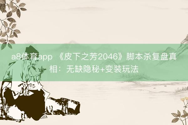 a8体育app 《皮下之芳2046》脚本杀复盘真相：无缺隐秘+变装玩法