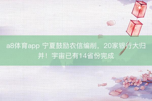 a8体育app 宁夏鼓励农信编削，20家银行大归并！宇宙已有14省份完成