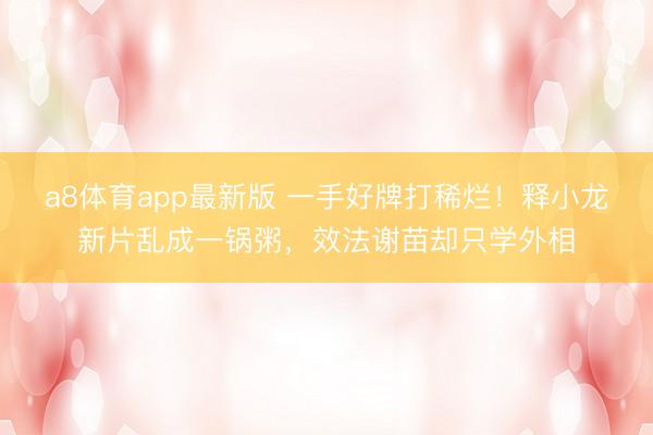 a8体育app最新版 一手好牌打稀烂!释小龙新片乱成一锅粥,效法谢苗却只学外相