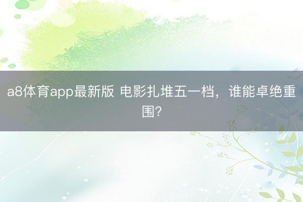 a8体育app最新版 电影扎堆五一档，谁能卓绝重围？