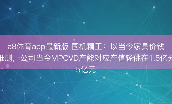 a8体育app最新版 国机精工：以当今家具价钱推测，公司当今MPCVD产能对应产值轻佻在1.5亿元