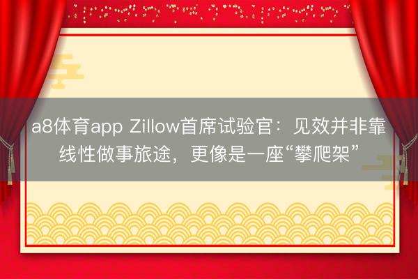 a8体育app Zillow首席试验官:见效并非靠线性做事旅途,更像是一座“攀爬架”