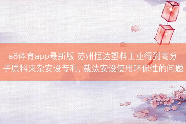 a8体育app最新版 苏州恒达塑料工业得到高分子原料夹杂安设专利, 裁汰安设使用环保性的问题