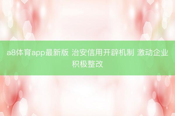a8体育app最新版 治安信用开辟机制 激动企业积极整改