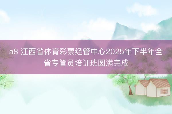 a8 江西省体育彩票经管中心2025年下半年全省专管员培训班圆满完成