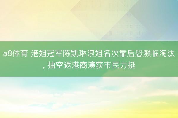 a8体育 港姐冠军陈凯琳浪姐名次靠后恐濒临淘汰， 抽空返港商演获市民力挺
