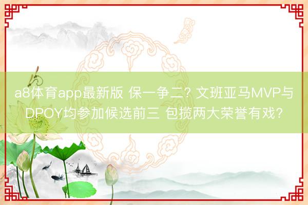 a8体育app最新版 保一争二? 文班亚马MVP与DPOY均参加候选前三 包揽两大荣誉有戏?