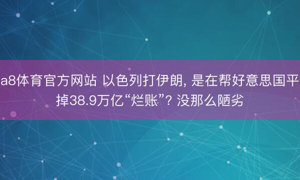 a8体育官方网站 以色列打伊朗， 是在帮好意思国平掉38.9万亿“烂账”? 没那么陋劣