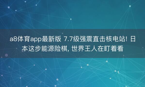 a8体育app最新版 7.7级强震直击核电站! 日本这步能源险棋， 世界王人在盯着看