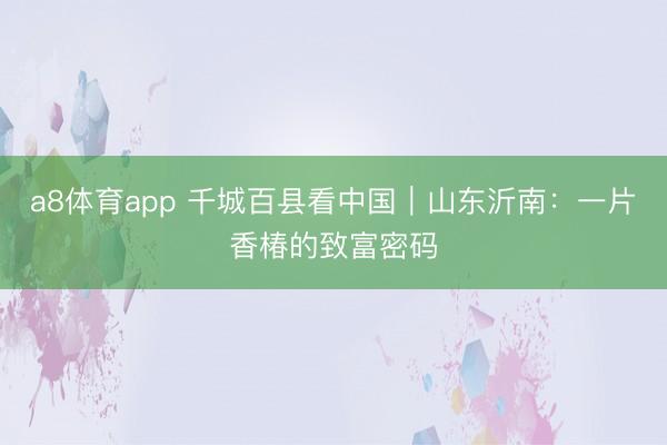 a8体育app 千城百县看中国｜山东沂南：一片香椿的致富密码