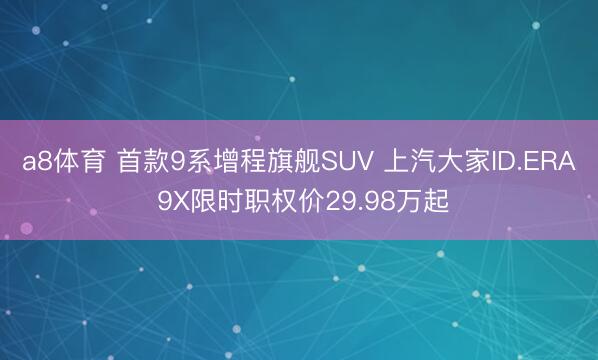 a8体育 首款9系增程旗舰SUV 上汽大家ID.ERA 9X限时职权价29.98万起