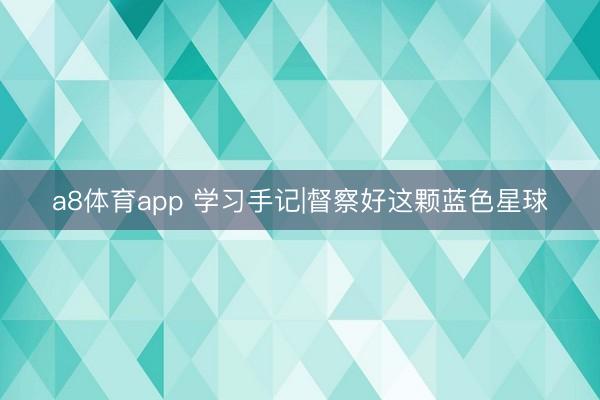 a8体育app 学习手记|督察好这颗蓝色星球