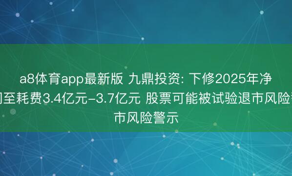 a8体育app最新版 九鼎投资: 下修2025年净利润至耗费3.4亿元-3.7亿元 股票可能被试验退市风险警示