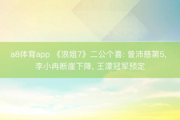 a8体育app 《浪姐7》二公个喜: 曾沛慈第5， 李小冉断崖下降， 王濛冠军预定
