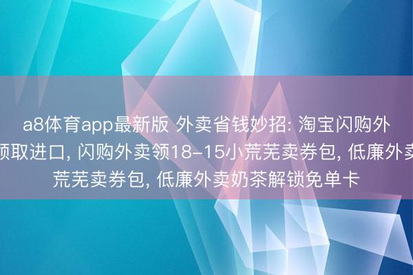 a8体育app最新版 外卖省钱妙招: 淘宝闪购外卖券里面遮盖券领取进口， 闪购外卖领18-15小荒芜卖券包， 低廉外卖奶茶解锁免单卡
