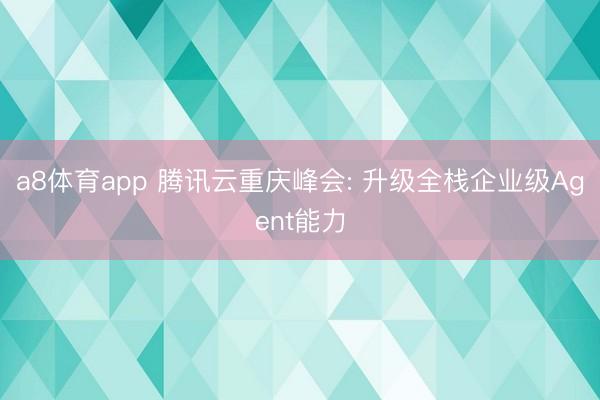 a8体育app 腾讯云重庆峰会: 升级全栈企业级Agent能力