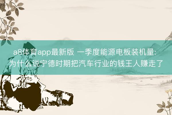 a8体育app最新版 一季度能源电板装机量: 为什么说宁德时期把汽车行业的钱王人赚走了